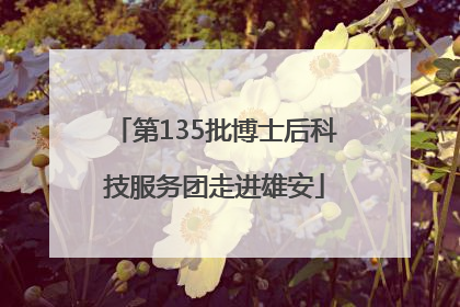第135批博士后科技服务团走进雄安