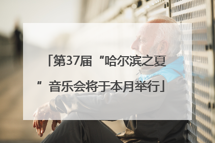 第37届“哈尔滨之夏”音乐会将于本月举行