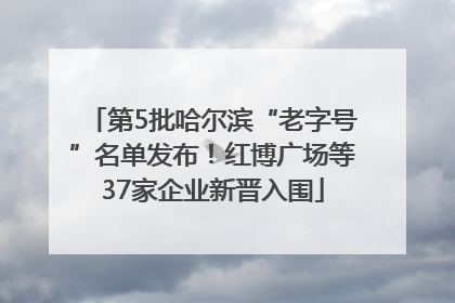 第5批哈尔滨“老字号”名单发布！红博广场等37家企业新晋入围