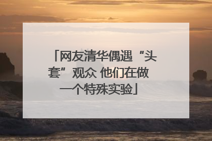 网友清华偶遇“头套”观众 他们在做一个特殊实验