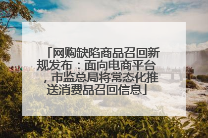 网购缺陷商品召回新规发布：面向电商平台，市监总局将常态化推送消费品召回信息