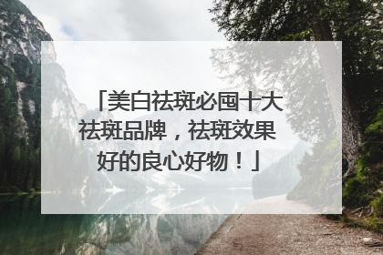 美白祛斑必囤十大祛斑品牌，祛斑效果好的良心好物！