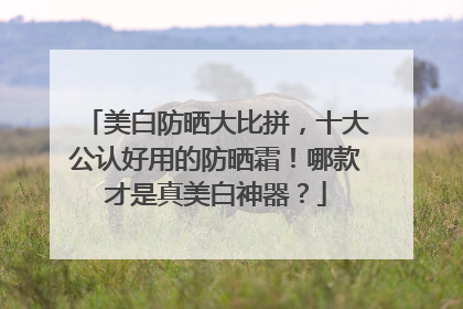 美白防晒大比拼，十大公认好用的防晒霜！哪款才是真美白神器？