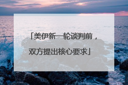 美伊新一轮谈判前，双方提出核心要求