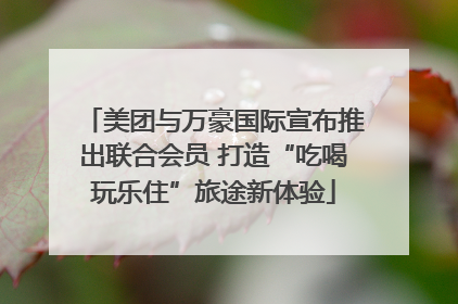 美团与万豪国际宣布推出联合会员 打造“吃喝玩乐住”旅途新体验