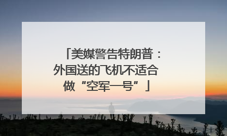 美媒警告特朗普：外国送的飞机不适合做“空军一号”