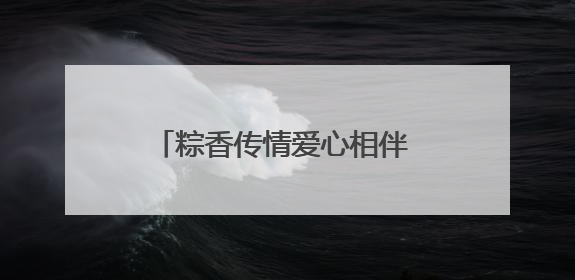 粽香传情爱心相伴 青岛艺发童行公益小队开展端午特别行动