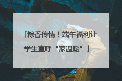 粽香传情！端午福利让学生直呼“家温暖”