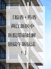 粽香+药香 两江新区中医院带萌娃解锁端午新玩法！