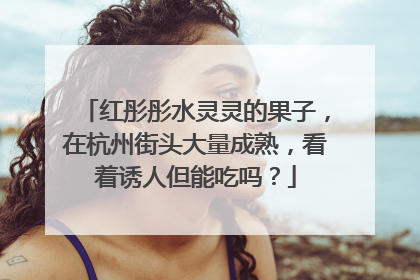 红彤彤水灵灵的果子，在杭州街头大量成熟，看着诱人但能吃吗？