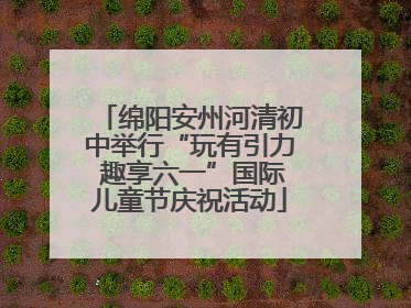 绵阳安州河清初中举行“玩有引力 趣享六一”国际儿童节庆祝活动