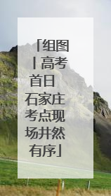 组图丨高考首日 石家庄考点现场井然有序