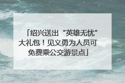 绍兴送出“英雄无忧”大礼包！见义勇为人员可免费乘公交游景点
