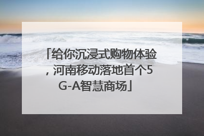 给你沉浸式购物体验，河南移动落地首个5G-A智慧商场