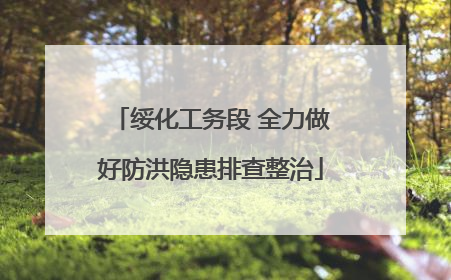 绥化工务段 全力做好防洪隐患排查整治