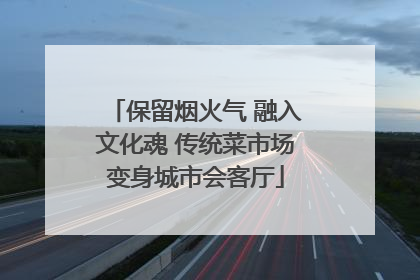 保留烟火气 融入文化魂 传统菜市场变身城市会客厅