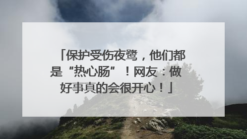 保护受伤夜鹭，他们都是“热心肠”！网友：做好事真的会很开心！