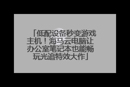 低配设备秒变游戏主机！海马云电脑让办公室笔记本也能畅玩光追特效大作