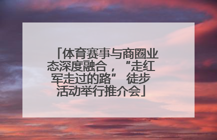 体育赛事与商圈业态深度融合，“走红军走过的路” 徒步活动举行推介会