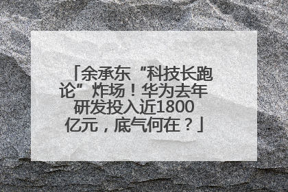 余承东“科技长跑论”炸场！华为去年研发投入近1800亿元，底气何在？