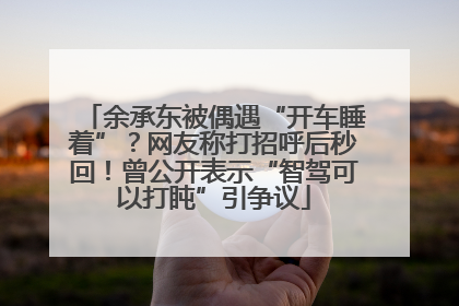 余承东被偶遇“开车睡着”？网友称打招呼后秒回！曾公开表示“智驾可以打盹”引争议