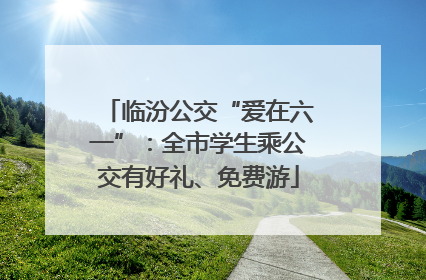 临汾公交“爱在六一”：全市学生乘公交有好礼、免费游