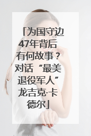 为国守边47年背后有何故事？对话“最美退役军人”龙吉克·卡德尔