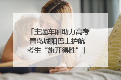 主题车厢助力高考 青岛城阳巴士护航考生“旗开得胜”