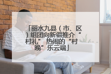 丽水九县（市、区）组团向新疆推介“村礼” 热闹的“村晚”乐云端