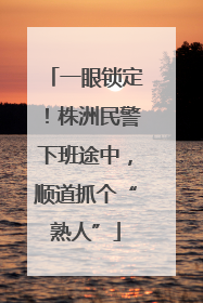 一眼锁定！株洲民警下班途中，顺道抓个“熟人”