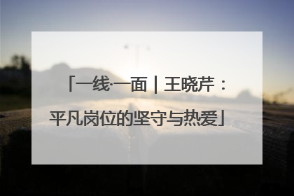 一线·一面｜王晓芹：平凡岗位的坚守与热爱