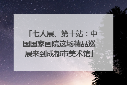 七人展、第十站：中国国家画院这场精品巡展来到成都市美术馆