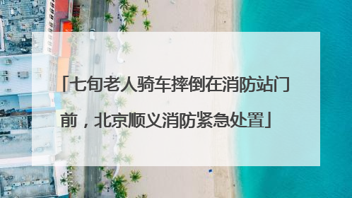 七旬老人骑车摔倒在消防站门前，北京顺义消防紧急处置