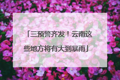 三预警齐发！云南这些地方将有大到暴雨