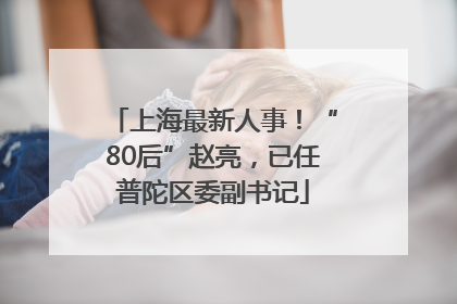 上海最新人事！“80后”赵亮，已任普陀区委副书记