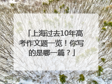 上海过去10年高考作文题一览！你写的是哪一篇？