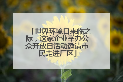 世界环境日来临之际，这家企业举办公众开放日活动邀请市民走进厂区