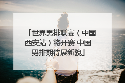 世界男排联赛（中国西安站）将开赛 中国男排期待展新貌