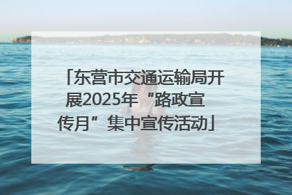 东营市交通运输局开展2025年“路政宣传月”集中宣传活动