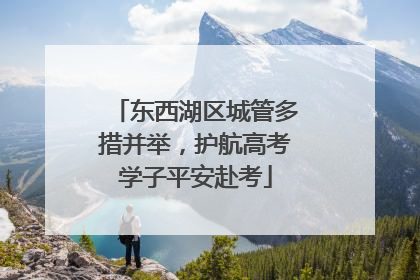 东西湖区城管多措并举，护航高考学子平安赴考