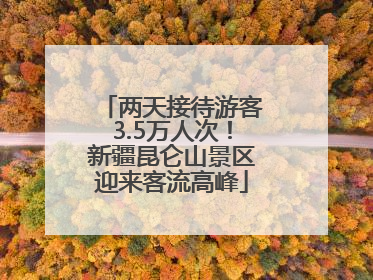 两天接待游客3.5万人次！新疆昆仑山景区迎来客流高峰