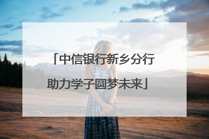 中信银行新乡分行助力学子圆梦未来