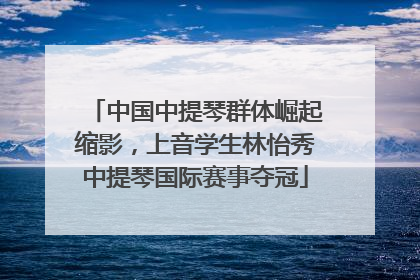 中国中提琴群体崛起缩影，上音学生林怡秀中提琴国际赛事夺冠