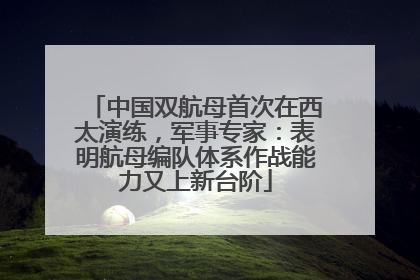 中国双航母首次在西太演练，军事专家：表明航母编队体系作战能力又上新台阶