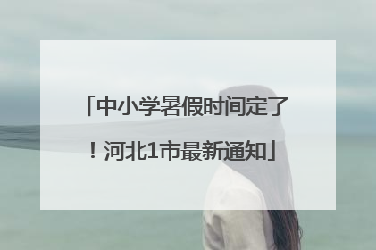 中小学暑假时间定了！河北1市最新通知