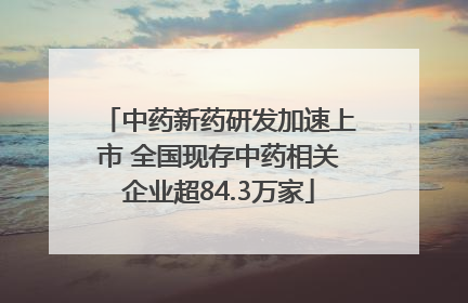 中药新药研发加速上市 全国现存中药相关企业超84.3万家