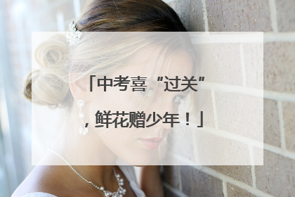 中考喜“过关”，鲜花赠少年！