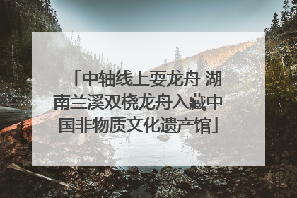 中轴线上耍龙舟 湖南兰溪双桡龙舟入藏中国非物质文化遗产馆
