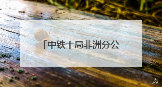 中铁十局非洲分公司与山东省公共卫生临床中心携手共建“一带一路”多学科诊疗协作网