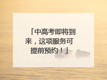 中高考即将到来，这项服务可提前预约！